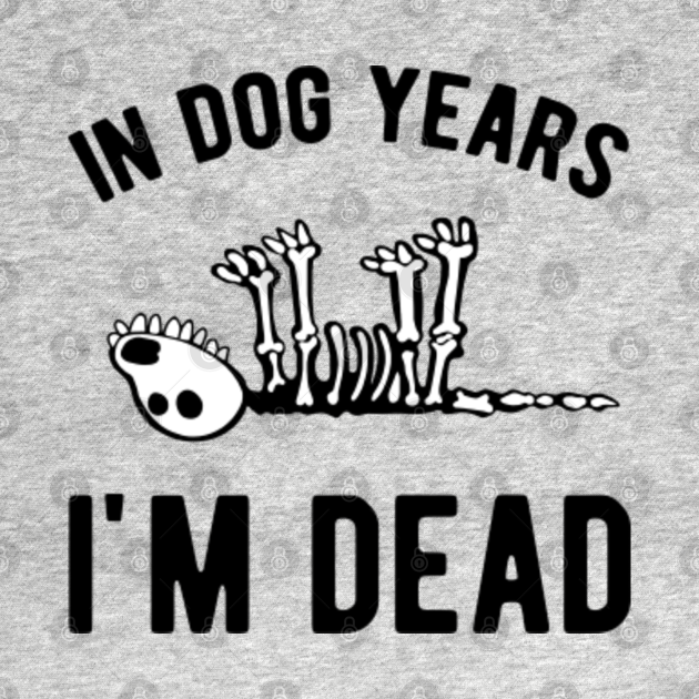 in-dog-years-i-m-dead-in-dog-years-im-dead-t-shirt-teepublic